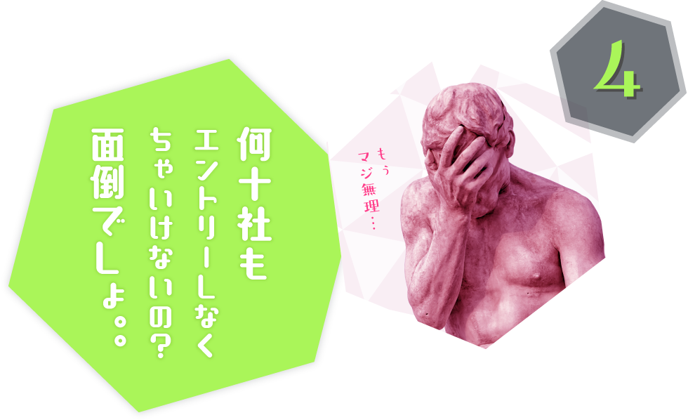 何十社も エントリーしなく ちゃいけないの?面倒でしょ。。