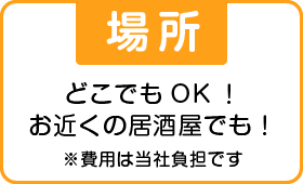 【場所】どこでもOK! お近くの居酒屋でも! ※費用は当社負担です