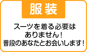 【服装】スーツを着る必要は ありません! 普段のあなたとお会いします!