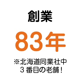 創業 83年 ※道内同業社中3番目の老舗!